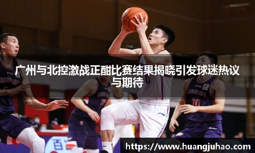 广州与北控激战正酣比赛结果揭晓引发球迷热议与期待